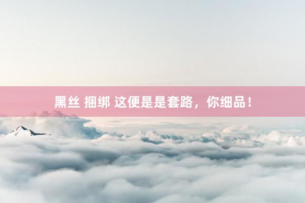 黑丝 捆绑 这便是是套路，你细品！