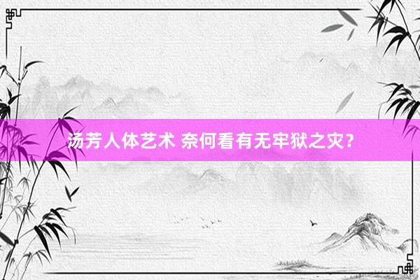 汤芳人体艺术 奈何看有无牢狱之灾？