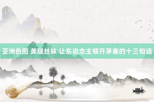 亚洲色图 美腿丝袜 让东说念主顿开茅塞的十三旬话
