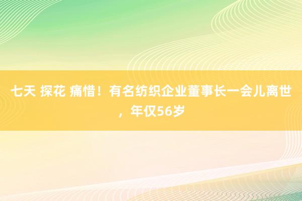 七天 探花 痛惜！有名纺织企业董事长一会儿离世，年仅56岁