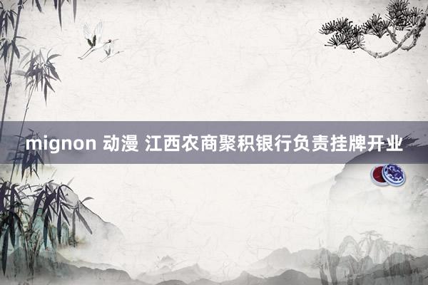 mignon 动漫 江西农商聚积银行负责挂牌开业