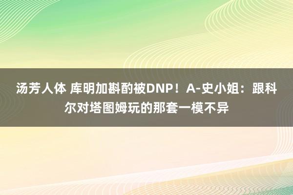 汤芳人体 库明加斟酌被DNP！A-史小姐：跟科尔对塔图姆玩的那套一模不异