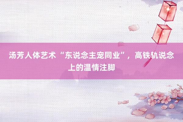汤芳人体艺术 “东说念主宠同业”，高铁轨说念上的温情注脚