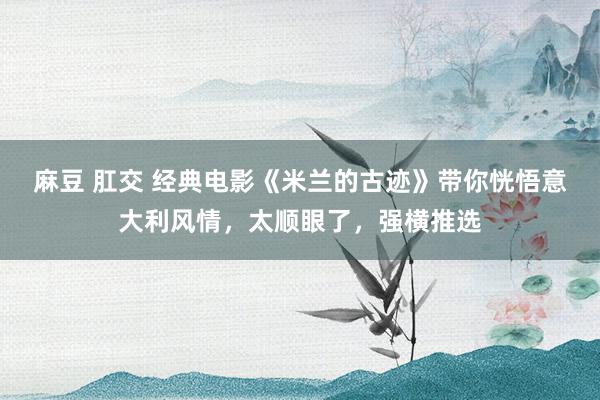 麻豆 肛交 经典电影《米兰的古迹》带你恍悟意大利风情，太顺眼了，强横推选