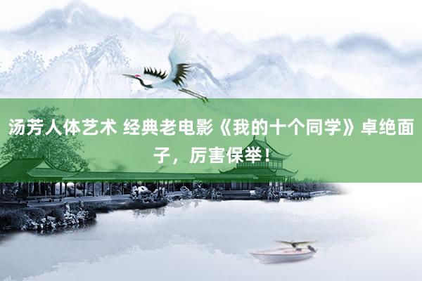 汤芳人体艺术 经典老电影《我的十个同学》卓绝面子，厉害保举！