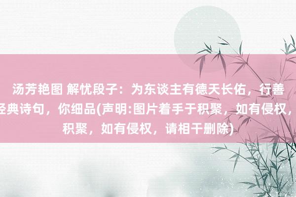 汤芳艳图 解忧段子：为东谈主有德天长佑，行善无福自来…经典诗句，你细品(声明:图片着手于积聚，如有侵权，请相干删除)