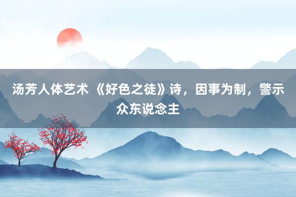 汤芳人体艺术 《好色之徒》诗，因事为制，警示众东说念主