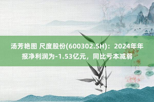 汤芳艳图 尺度股份(600302.SH)：2024年年报净利润为-1.53亿元，同比亏本减弱