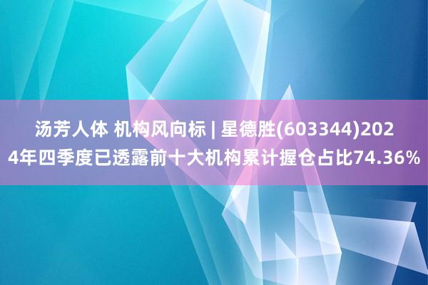 汤芳人体 机构风向标 | 星德胜(603344)2024年四季度已透露前十大机构累计握仓占比74.36%