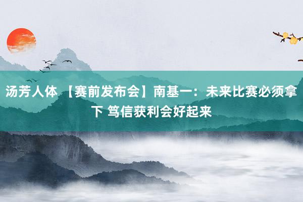 汤芳人体 【赛前发布会】南基一：未来比赛必须拿下 笃信获利会好起来