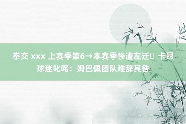 拳交 xxx 上赛季第6→本赛季惨遭左迁❗卡昂球迷叱咤：姆巴佩团队难辞其咎