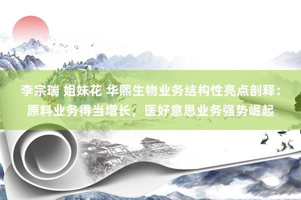 李宗瑞 姐妹花 华熙生物业务结构性亮点剖释：原料业务得当增长，医好意思业务强势崛起