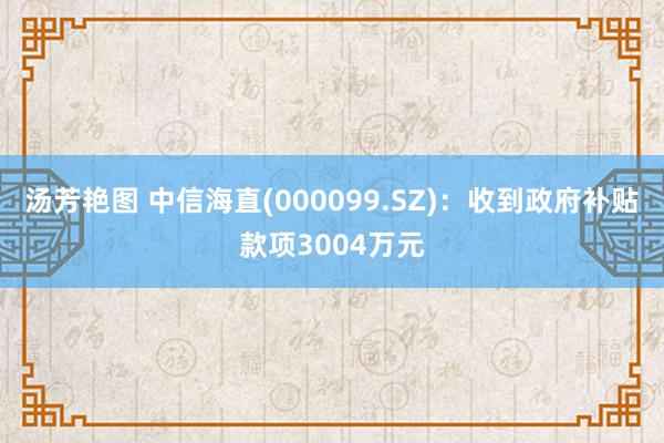 汤芳艳图 中信海直(000099.SZ)：收到政府补贴款项3004万元