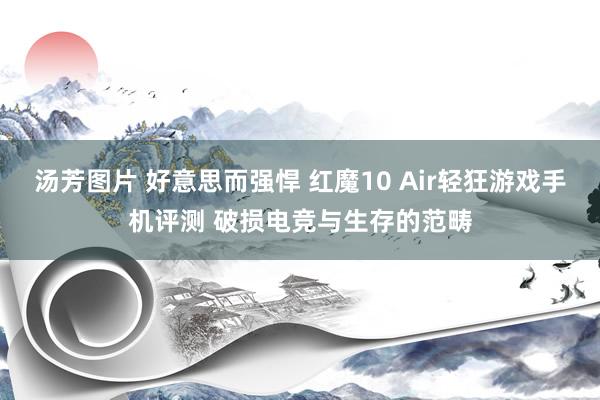 汤芳图片 好意思而强悍 红魔10 Air轻狂游戏手机评测 破损电竞与生存的范畴