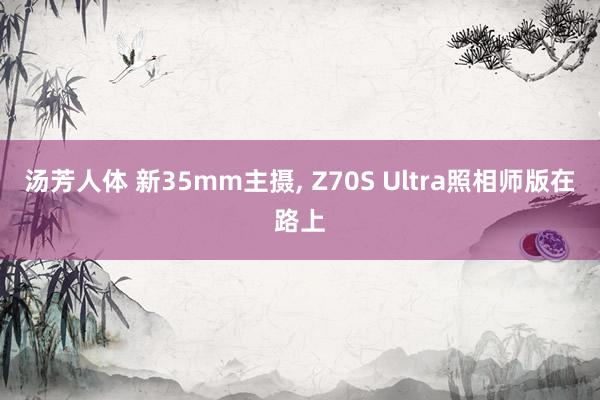 汤芳人体 新35mm主摄， Z70S Ultra照相师版在路上