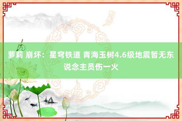 萝莉 崩坏：星穹铁道 青海玉树4.6级地震暂无东说念主员伤一火