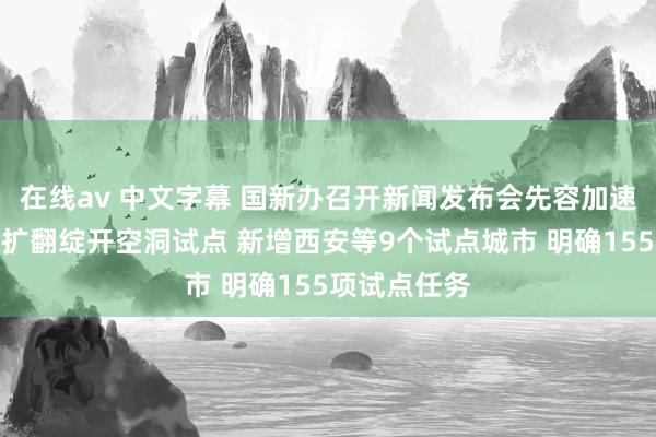 在线av 中文字幕 国新办召开新闻发布会先容加速鼓励服务业扩翻绽开空洞试点 新增西安等9个试点城市 明确155项试点任务