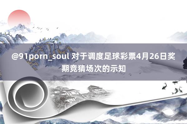 @91porn_soul 对于调度足球彩票4月26日奖期竞猜场次的示知