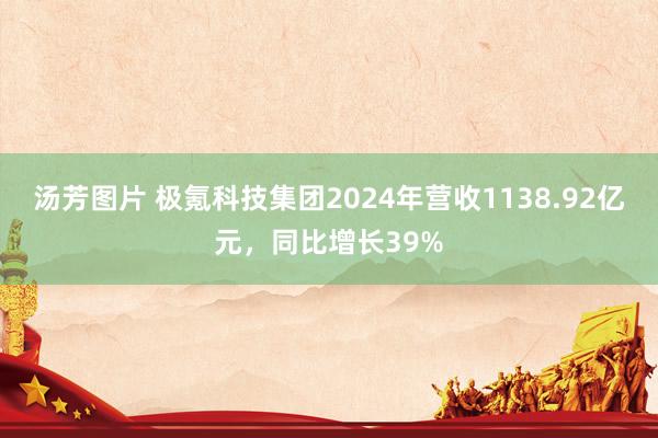 汤芳图片 极氪科技集团2024年营收1138.92亿元，同比增长39%