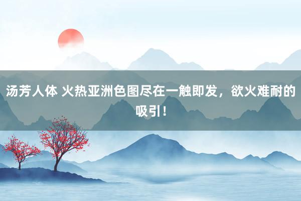 汤芳人体 火热亚洲色图尽在一触即发，欲火难耐的吸引！