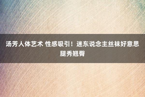 汤芳人体艺术 性感吸引！迷东说念主丝袜好意思腿秀翘臀