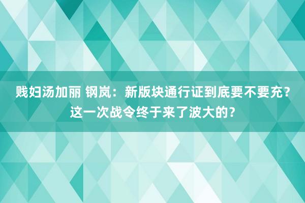 贱妇汤加丽 钢岚：新版块通行证到底要不要充？这一次战令终于来了波大的？