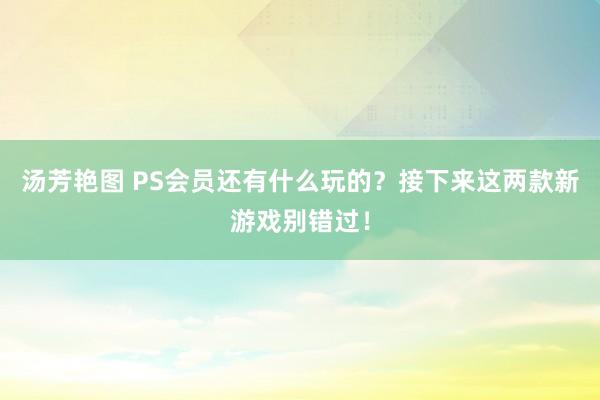 汤芳艳图 PS会员还有什么玩的？接下来这两款新游戏别错过！