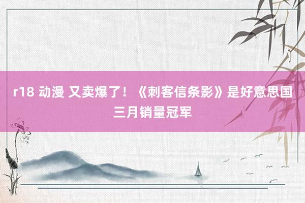 r18 动漫 又卖爆了！《刺客信条影》是好意思国三月销量冠军