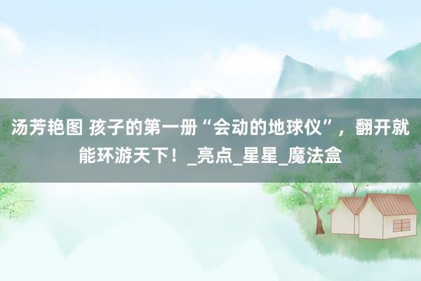 汤芳艳图 孩子的第一册“会动的地球仪”，翻开就能环游天下！_亮点_星星_魔法盒