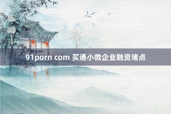 91porn com 买通小微企业融资堵点