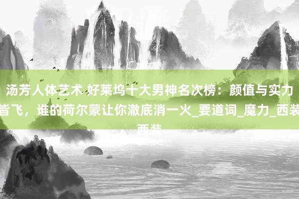 汤芳人体艺术 好莱坞十大男神名次榜：颜值与实力皆飞，谁的荷尔蒙让你澈底消一火_要道词_魔力_西装