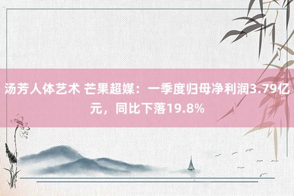 汤芳人体艺术 芒果超媒：一季度归母净利润3.79亿元，同比下落19.8%