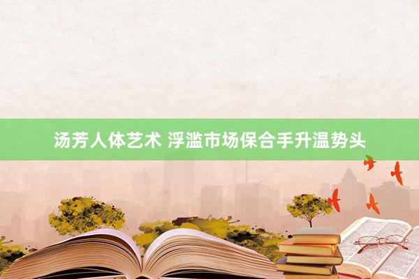 汤芳人体艺术 浮滥市场保合手升温势头
