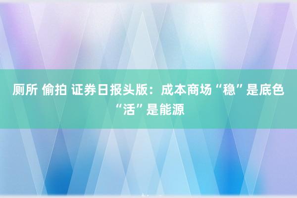 厕所 偷拍 证券日报头版：成本商场“稳”是底色“活”是能源