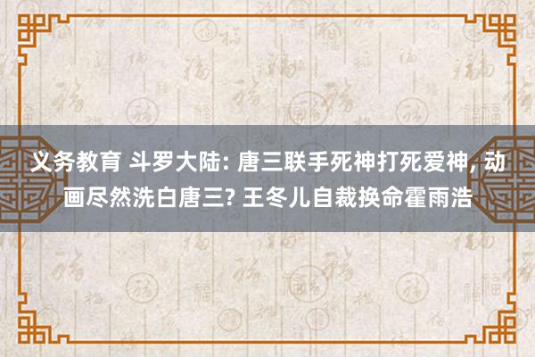 义务教育 斗罗大陆: 唐三联手死神打死爱神， 动画尽然洗白唐三? 王冬儿自裁换命霍雨浩