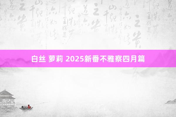 白丝 萝莉 2025新番不雅察四月篇
