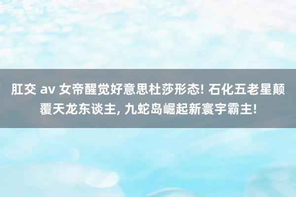 肛交 av 女帝醒觉好意思杜莎形态! 石化五老星颠覆天龙东谈主， 九蛇岛崛起新寰宇霸主!