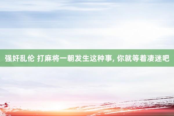 强奸乱伦 打麻将一朝发生这种事， 你就等着凄迷吧