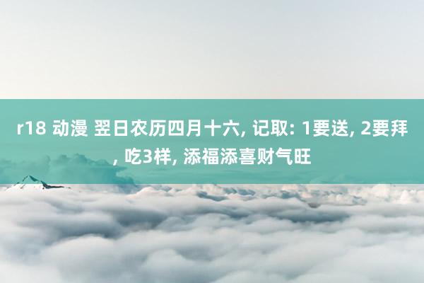 r18 动漫 翌日农历四月十六， 记取: 1要送， 2要拜， 吃3样， 添福添喜财气旺