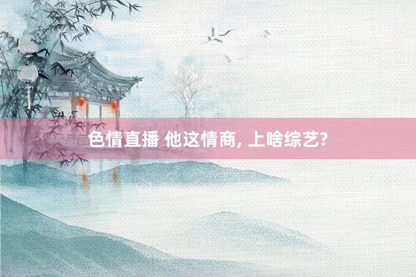 色情直播 他这情商， 上啥综艺?