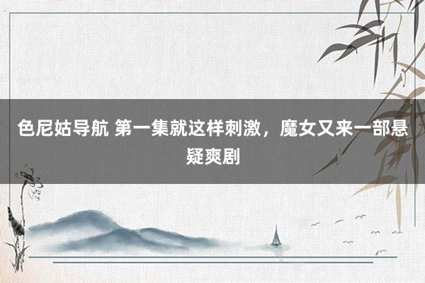 色尼姑导航 第一集就这样刺激，魔女又来一部悬疑爽剧