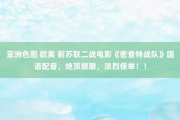 亚洲色图 欧美 前苏联二战电影《密查特战队》国语配音，绝顶顺眼，浓烈保举！！