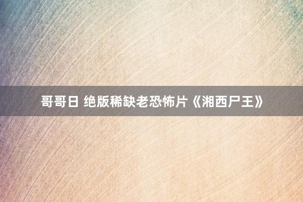 哥哥日 绝版稀缺老恐怖片《湘西尸王》
