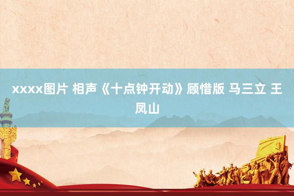 xxxx图片 相声《十点钟开动》顾惜版 马三立 王凤山
