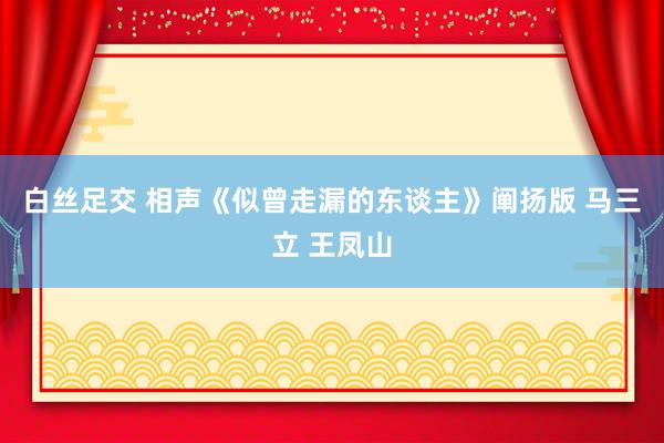 白丝足交 相声《似曾走漏的东谈主》阐扬版 马三立 王凤山