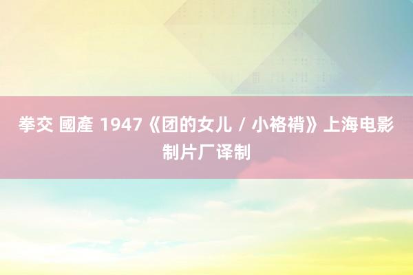 拳交 國產 1947《团的女儿 / 小袼褙》上海电影制片厂译制