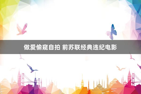 做爱偷窥自拍 前苏联经典违纪电影