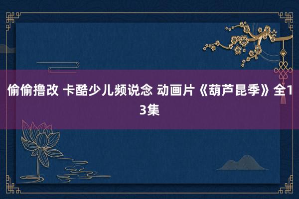 偷偷撸改 卡酷少儿频说念 动画片《葫芦昆季》全13集