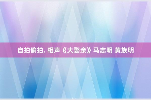 自拍偷拍. 相声《大娶亲》马志明 黄族明