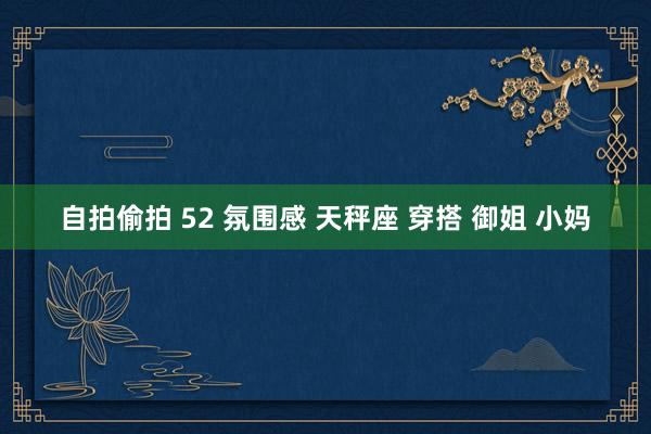 自拍偷拍 52 氛围感 天秤座 穿搭 御姐 小妈